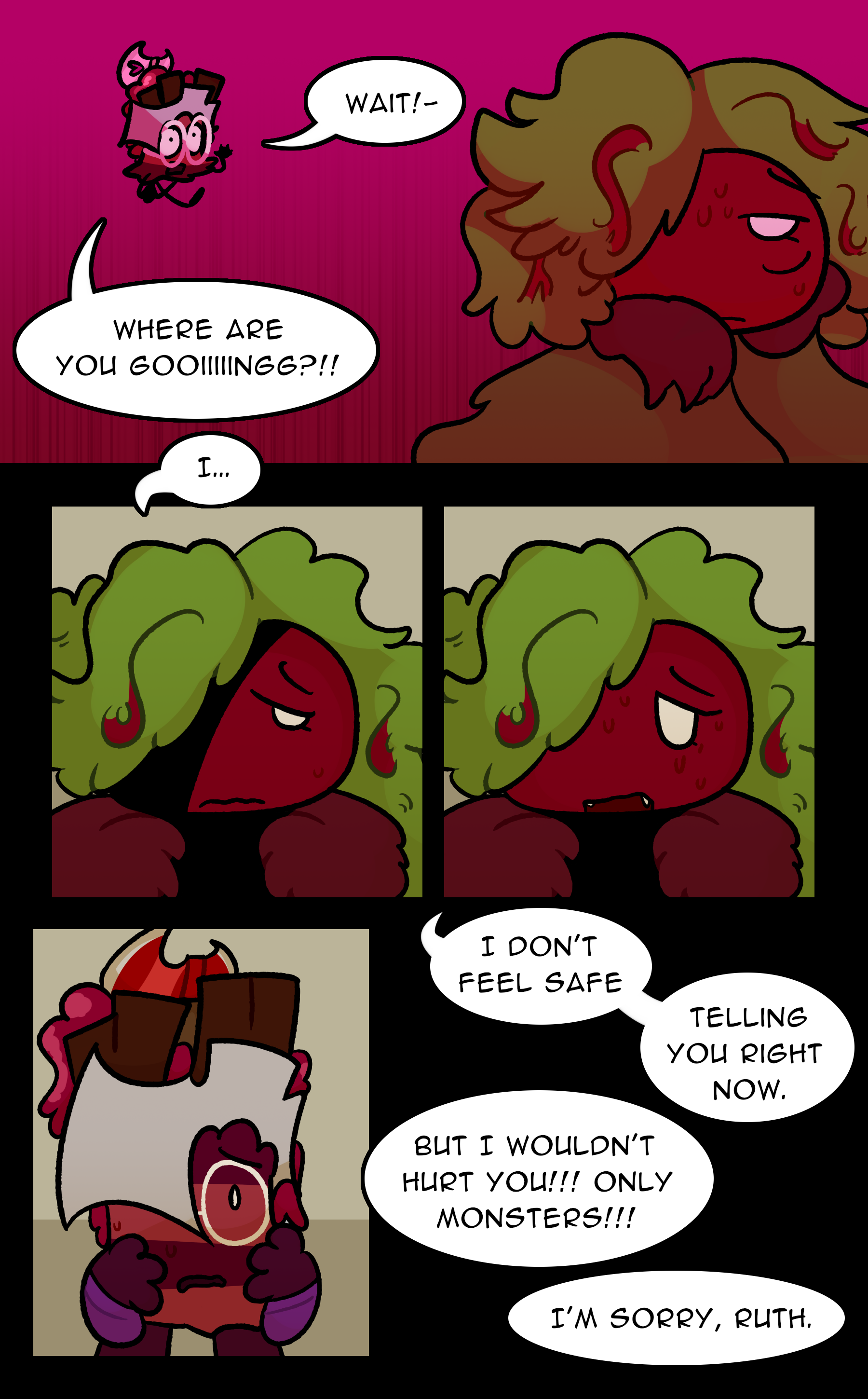 RUTH: Wait! Where are you going?! NOELLE: I... I don't feel safe telling you right now. RUTH: But I wouldn't hurt you! Only monsters! NOELLE: I'm sorry, Ruth.